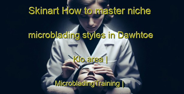Skinart How to master niche microblading styles in Dawhtoe Klo area | MicrobladingTraining | MicrobladingClasses | SkinartTraining-Myanmar